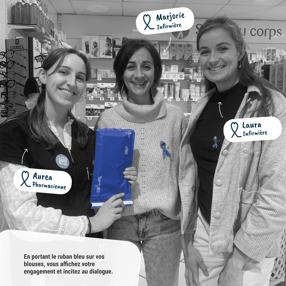 Sur l'image, nous pouvons lire : En portant le ruban bleu sur vos blouses, vous affichez votre engagement et incitez au dialogue. De plus, l'image présente trois professionnelles de santé en train de regarder l'objectif et d'arborer les rubans bleus et les kit de dépistage. Elles s'appelles : Auréa - Pharmacienne, Marjorie et Laura - Infirmières.