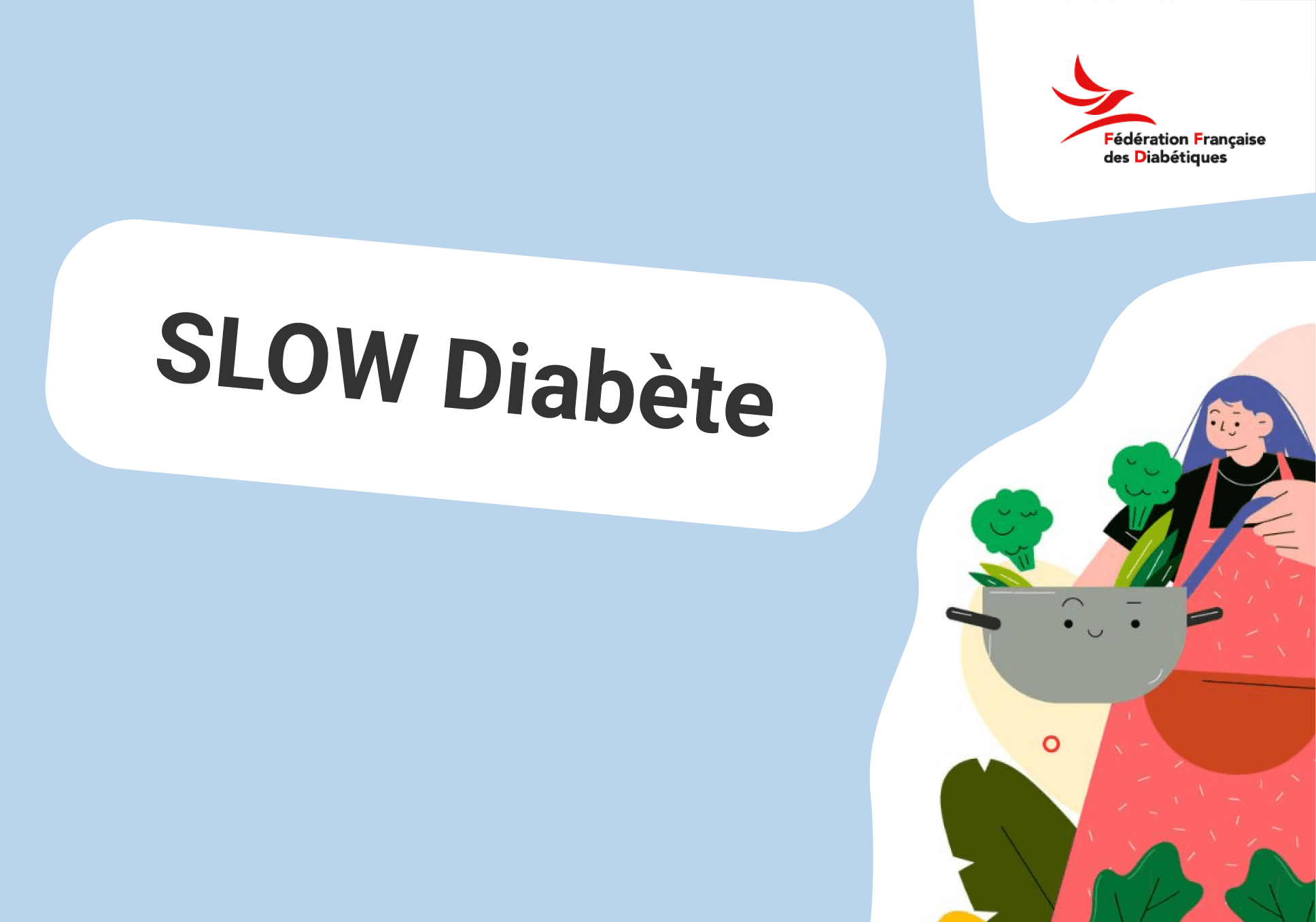Sur l'image, nous pouvons voir écrit "Slow Diabète". A gauche de l'image, nous avons le logo de la Fédération Française des Diabétiques ainsi que l'illustration d'un personnage féminin en train de faire la cuisine.
